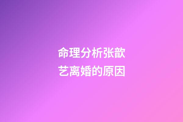 命理分析张歆艺离婚的原因