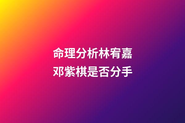 命理分析林宥嘉邓紫棋是否分手