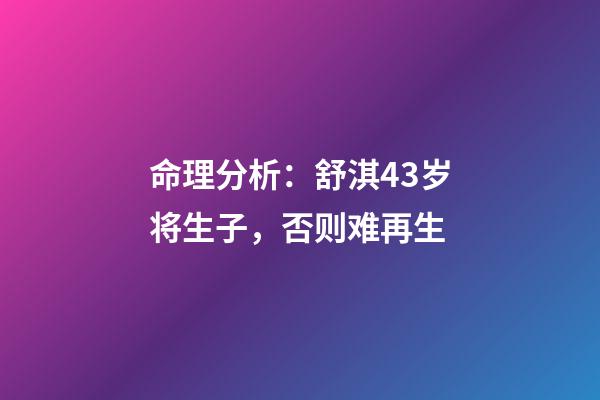 命理分析：舒淇43岁将生子，否则难再生