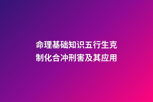 命理基础知识五行生克制化合冲刑害及其应用