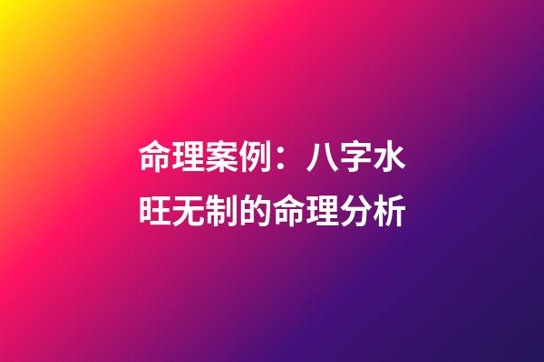 命理案例：八字水旺无制的命理分析