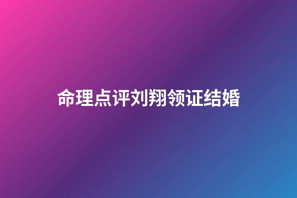 命理点评刘翔领证结婚