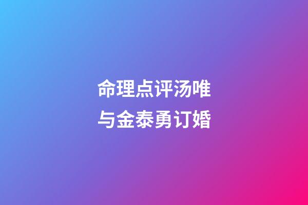 命理点评汤唯与金泰勇订婚