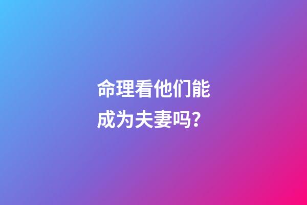 命理看他们能成为夫妻吗？