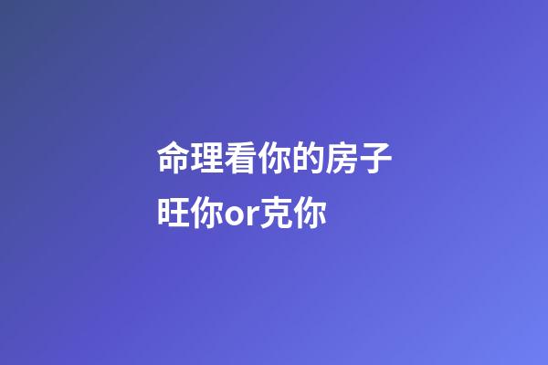 命理看你的房子旺你or克你