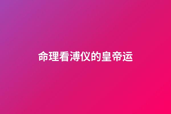 命理看溥仪的皇帝运