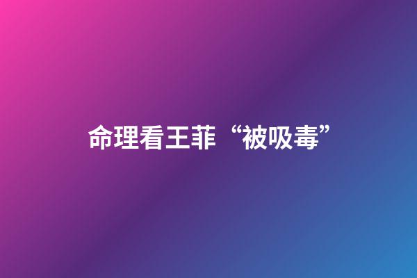 命理看王菲“被吸毒”