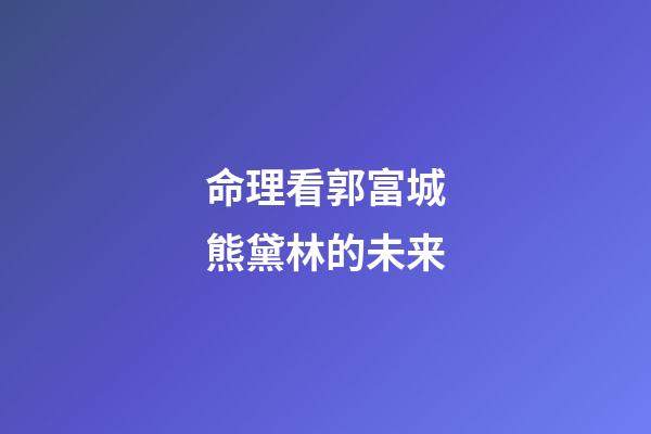 命理看郭富城熊黛林的未来