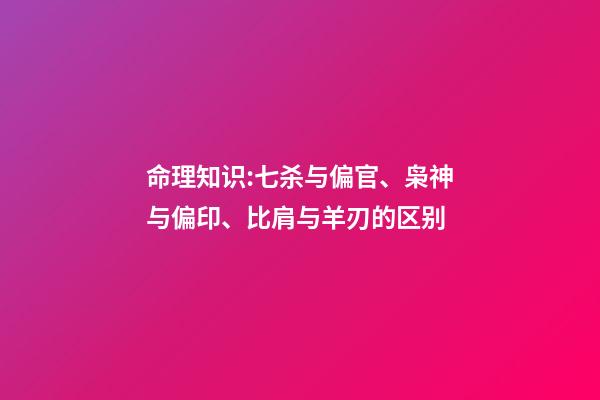 命理知识:七杀与偏官、枭神与偏印、比肩与羊刃的区别
