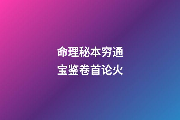 命理秘本穷通宝鉴卷首论火