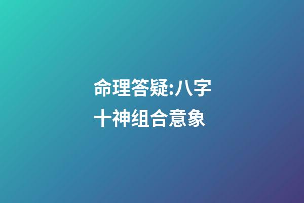 命理答疑:八字十神组合意象