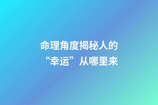 命理角度揭秘人的“幸运”从哪里来?