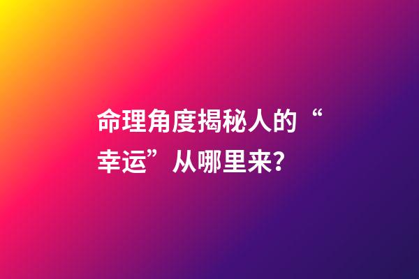 命理角度揭秘人的“幸运”从哪里来？