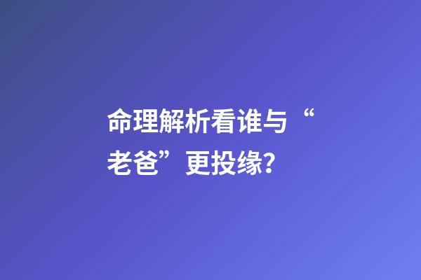 命理解析看谁与“老爸”更投缘？