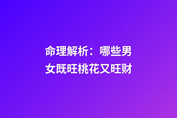 命理解析：哪些男女既旺桃花又旺财?