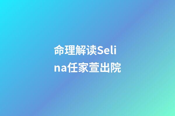 命理解读Selina任家萱出院