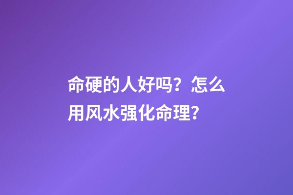 命硬的人好吗？怎么用风水强化命理？