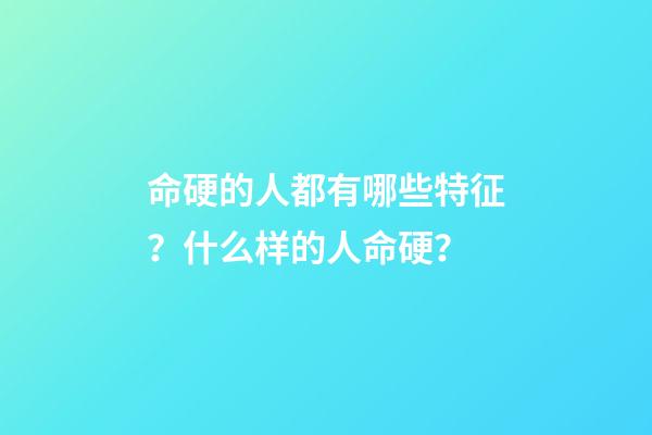 命硬的人都有哪些特征？什么样的人命硬？