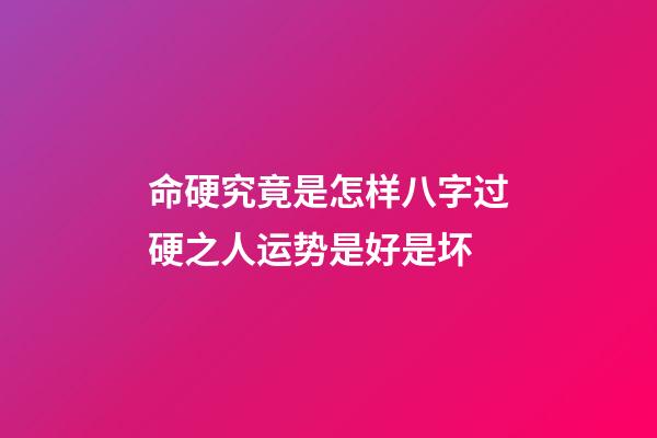 命硬究竟是怎样?八字过硬之人运势是好是坏?