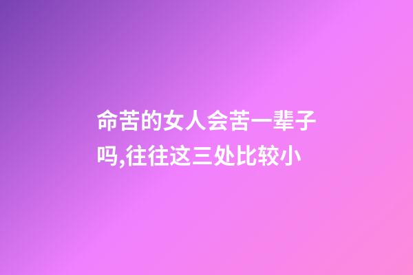 命苦的女人会苦一辈子吗,往往这三处比较小-第1张-观点-玄机派