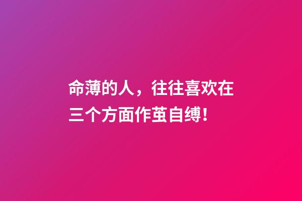 命薄的人，往往喜欢在三个方面作茧自缚！