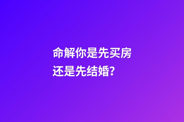 命解你是先买房还是先结婚？