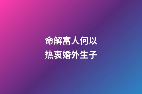 命解富人何以热衷婚外生子?