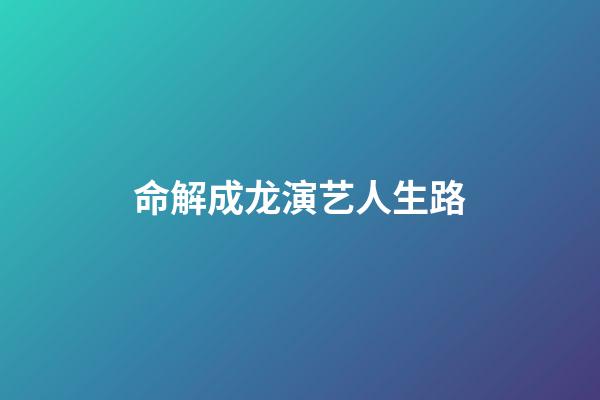命解成龙演艺人生路