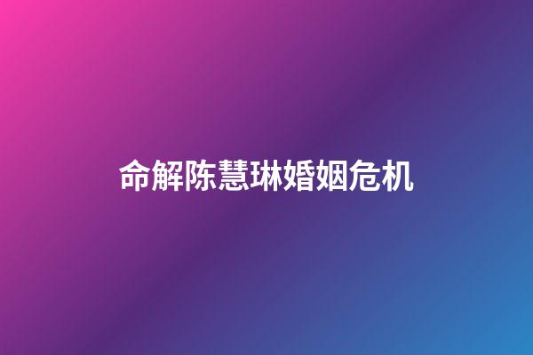 命解陈慧琳婚姻危机