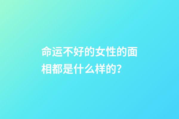 命运不好的女性的面相都是什么样的？