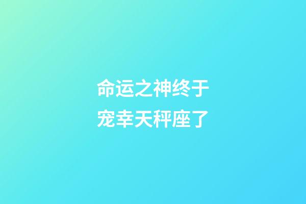 命运之神终于宠幸天秤座了-第1张-星座运势-玄机派