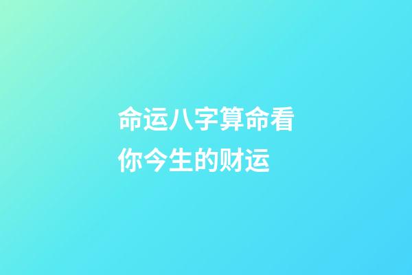 命运八字算命看你今生的财运