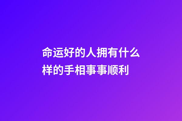 命运好的人拥有什么样的手相事事顺利