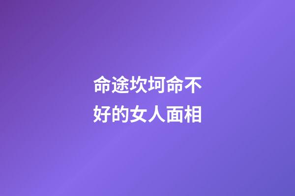 命途坎坷命不好的女人面相