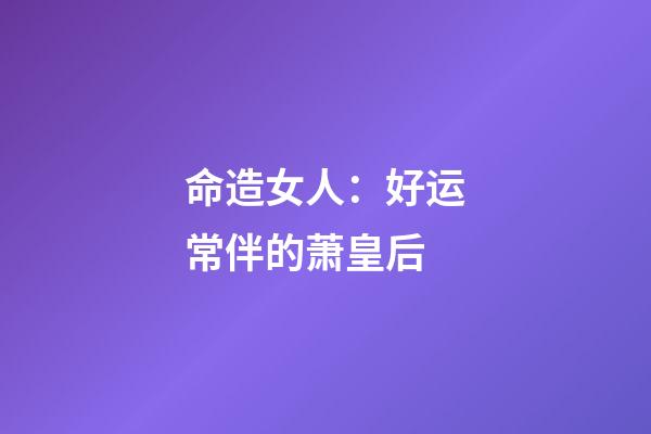 命造女人：好运常伴的萧皇后