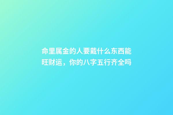 命里属金的人要戴什么东西能旺财运，你的八字五行齐全吗-第1张-观点-玄机派