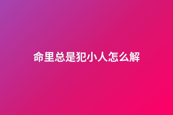 命里总是犯小人怎么解