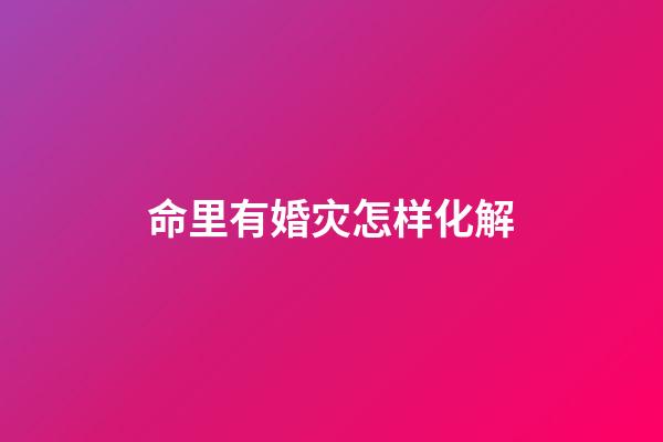 命里有婚灾怎样化解
