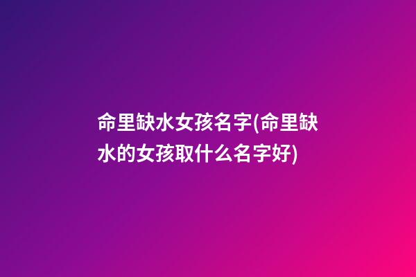 命里缺水女孩名字(命里缺水的女孩取什么名字好)