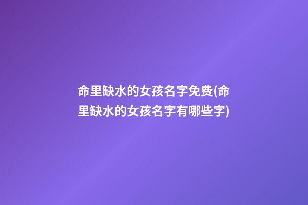 命里缺水的女孩名字免费(命里缺水的女孩名字有哪些字)