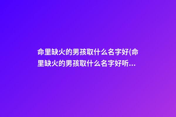 命里缺火的男孩取什么名字好(命里缺火的男孩取什么名字好听)