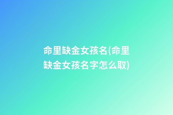 命里缺金女孩名(命里缺金女孩名字怎么取)