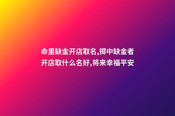 命里缺金开店取名,掷中缺金者开店取什么名好,将来幸福平安-第1张-店铺起名-玄机派