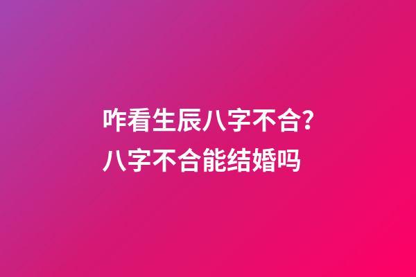 咋看生辰八字不合？八字不合能结婚吗