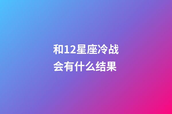 和12星座冷战会有什么结果-第1张-星座运势-玄机派