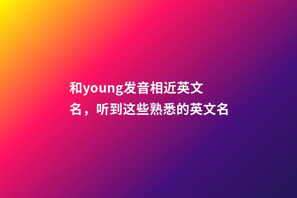 和young发音相近英文名，听到这些熟悉的英文名-第1张-观点-玄机派
