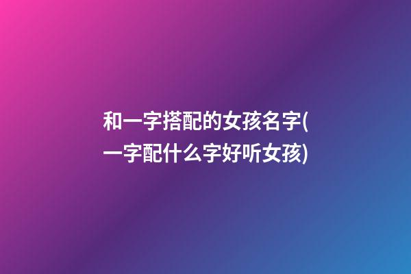 和一字搭配的女孩名字(一字配什么字好听女孩)