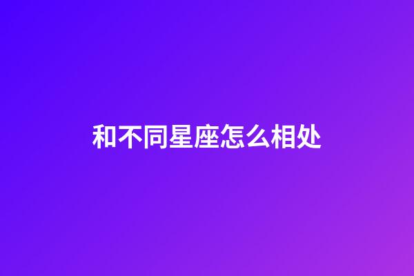 和不同星座怎么相处-第1张-星座运势-玄机派