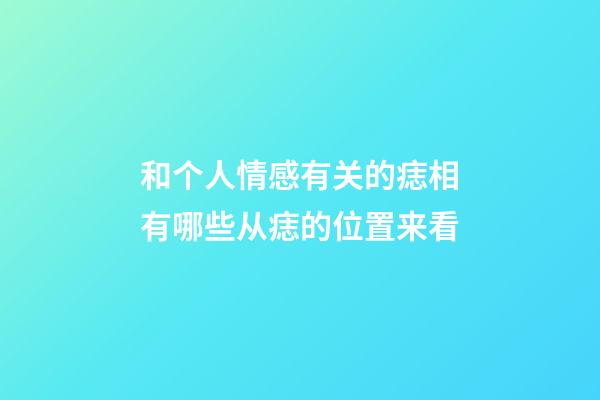 和个人情感有关的痣相有哪些?从痣的位置来看