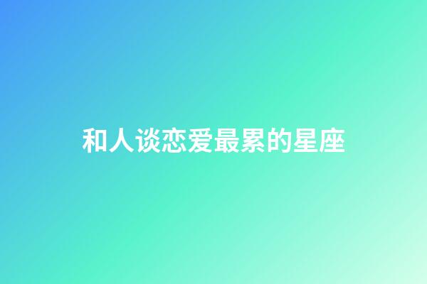 和人谈恋爱最累的星座-第1张-星座运势-玄机派